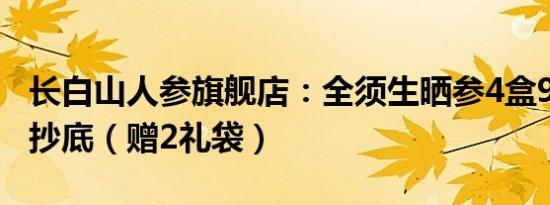 长白山人参旗舰店：全须生晒参4盒99元速速抄底（赠2礼袋）