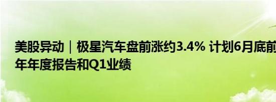 美股异动｜极星汽车盘前涨约3.4% 计划6月底前提交2023年年度报告和Q1业绩