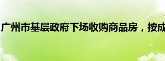 广州市基层政府下场收购商品房，按成本价收