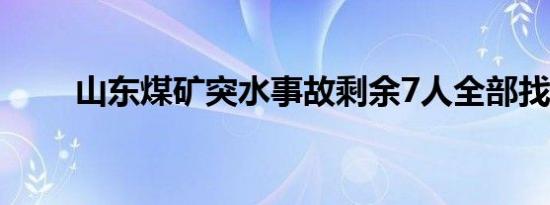 山东煤矿突水事故剩余7人全部找到