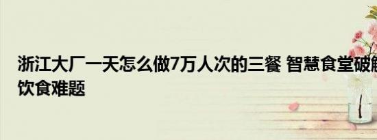 浙江大厂一天怎么做7万人次的三餐 智慧食堂破解医护人员饮食难题