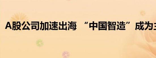 A股公司加速出海 “中国智造”成为主力军