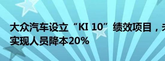 大众汽车设立“KI 10”绩效项目，未来三年实现人员降本20%