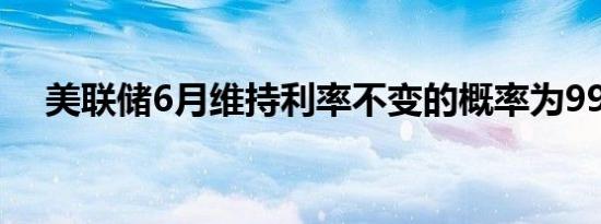 美联储6月维持利率不变的概率为99.9%