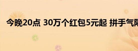 今晚20点 30万个红包5元起 拼手气限量抢