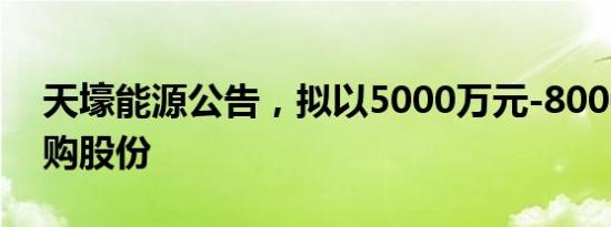 天壕能源公告，拟以5000万元-8000万元回购股份