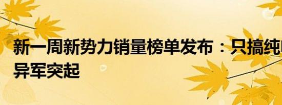 新一周新势力销量榜单发布：只搞纯电的蔚来异军突起