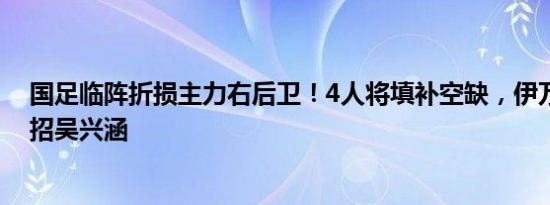 国足临阵折损主力右后卫！4人将填补空缺，伊万或后悔不招吴兴涵