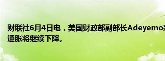 财联社6月4日电，美国财政部副部长Adeyemo表示，预计通胀将继续下降。