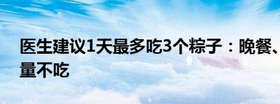 医生建议1天最多吃3个粽子：晚餐、睡前尽量不吃