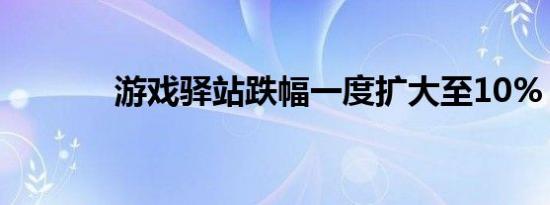 游戏驿站跌幅一度扩大至10%