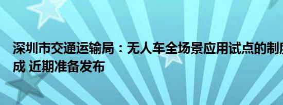 深圳市交通运输局：无人车全场景应用试点的制度安排已完成 近期准备发布