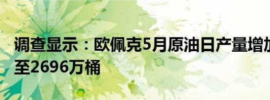 调查显示：欧佩克5月原油日产量增加6万桶，至2696万桶