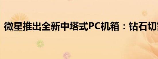 微星推出全新中塔式PC机箱：钻石切割开孔