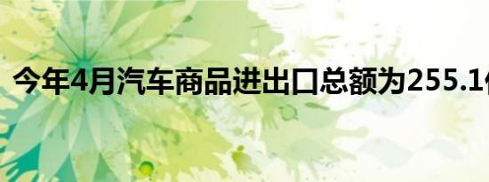 今年4月汽车商品进出口总额为255.1亿美元