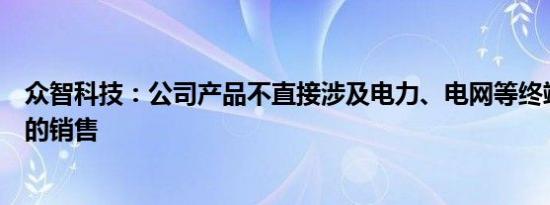 众智科技：公司产品不直接涉及电力、电网等终端应用客户的销售