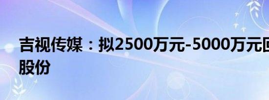 吉视传媒：拟2500万元-5000万元回购公司股份