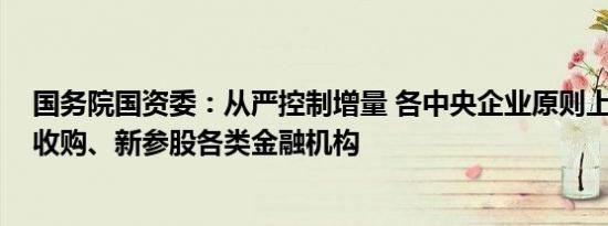 国务院国资委：从严控制增量 各中央企业原则上不得新设、收购、新参股各类金融机构