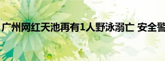 广州网红天池再有1人野泳溺亡 安全警钟再响