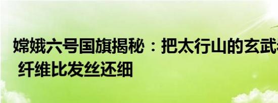 嫦娥六号国旗揭秘：把太行山的玄武岩搓成线 纤维比发丝还细