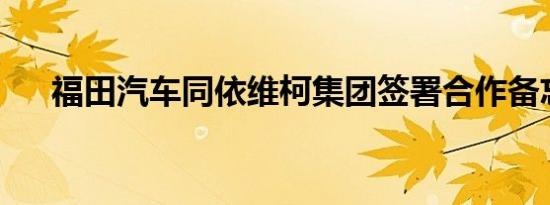 福田汽车同依维柯集团签署合作备忘录