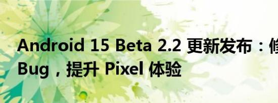 Android 15 Beta 2.2 更新发布：修复多项 Bug，提升 Pixel 体验