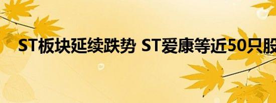 ST板块延续跌势 ST爱康等近50只股跌停