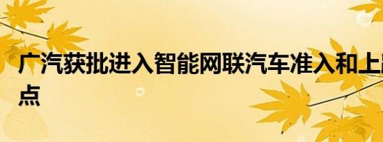 广汽获批进入智能网联汽车准入和上路通行试点