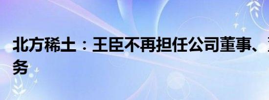 北方稀土：王臣不再担任公司董事、董事长职务