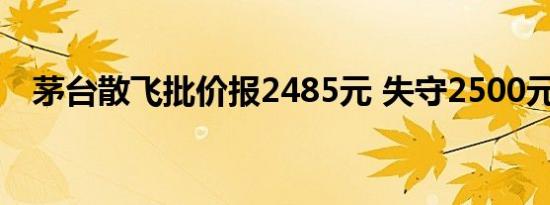 茅台散飞批价报2485元 失守2500元大关