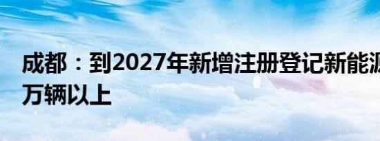 成都：到2027年新增注册登记新能源汽车30万辆以上