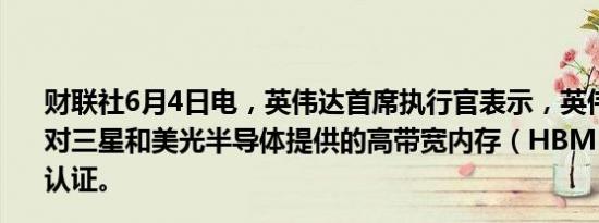 财联社6月4日电，英伟达首席执行官表示，英伟达正在努力对三星和美光半导体提供的高带宽内存（HBM）进行资格认证。