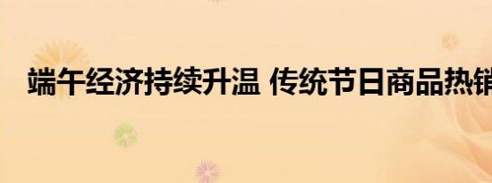 端午经济持续升温 传统节日商品热销市场