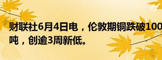 财联社6月4日电，伦敦期铜跌破10000美元/吨，创逾3周新低。