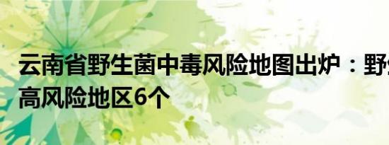 云南省野生菌中毒风险地图出炉：野生菌中毒高风险地区6个