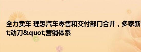 全力卖车 理想汽车零售和交付部门合并，多家新势力"动刀"营销体系