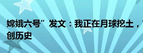 嫦娥六号”发文：我正在月球挖土，首探月背创历史