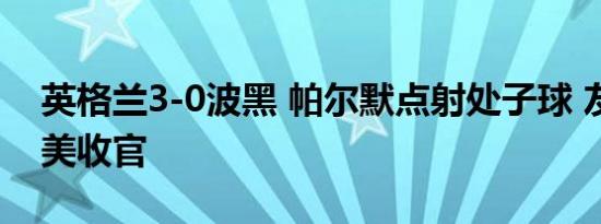 英格兰3-0波黑 帕尔默点射处子球 友谊赛完美收官