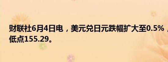 财联社6月4日电，美元兑日元跌幅扩大至0.5%，触及日内低点155.29。