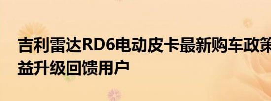 吉利雷达RD6电动皮卡最新购车政策 多重权益升级回馈用户