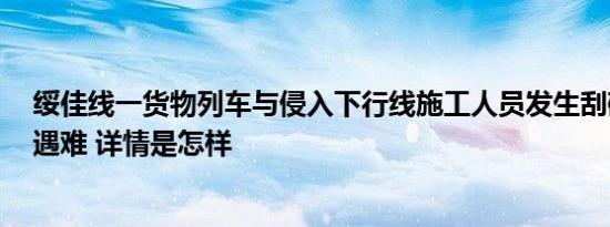 绥佳线一货物列车与侵入下行线施工人员发生刮碰，致6人遇难 详情是怎样