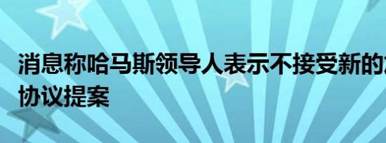 消息称哈马斯领导人表示不接受新的加沙停火协议提案