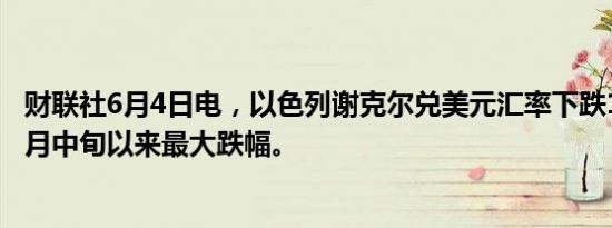 财联社6月4日电，以色列谢克尔兑美元汇率下跌1%，为自4月中旬以来最大跌幅。