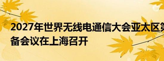 2027年世界无线电通信大会亚太区第一次筹备会议在上海召开