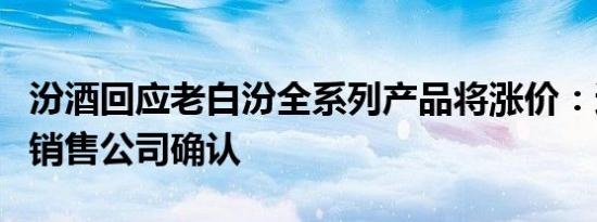 汾酒回应老白汾全系列产品将涨价：还需要和销售公司确认