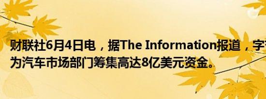 财联社6月4日电，据The Information报道，字节跳动寻求为汽车市场部门筹集高达8亿美元资金。