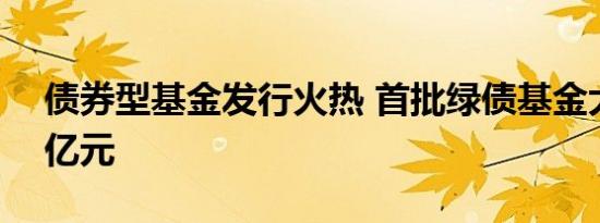 债券型基金发行火热 首批绿债基金大卖320亿元