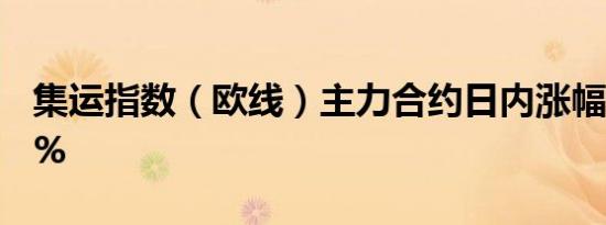 集运指数（欧线）主力合约日内涨幅扩大至8%