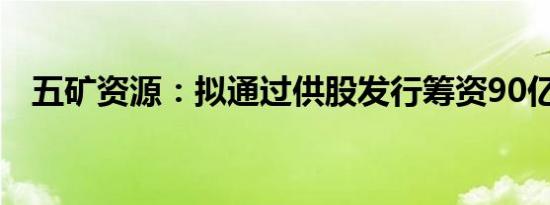 五矿资源：拟通过供股发行筹资90亿港元