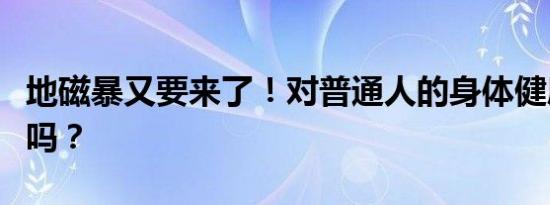 地磁暴又要来了！对普通人的身体健康有影响吗？